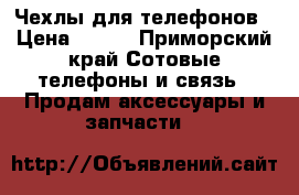 Чехлы для телефонов › Цена ­ 100 - Приморский край Сотовые телефоны и связь » Продам аксессуары и запчасти   